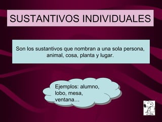SUSTANTIVOS INDIVIDUALES Ejemplos: alumno, lobo, mesa, ventana… Son los sustantivos que nombran a una sola persona,  animal, cosa, planta y lugar.  