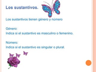 Los sustantivos tienen género y número

Género:
Indica si el sustantivo es masculino o femenino.

Número:
Indica si el sustantivo es singular o plural.
 