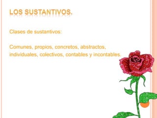 Clases de sustantivos:

Comunes, propios, concretos, abstractos,
individuales, colectivos, contables y incontables.
 