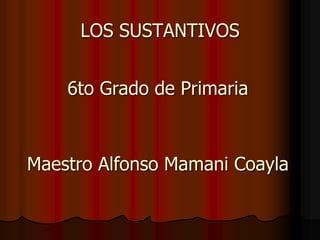 LOS SUSTANTIVOS
6to Grado de Primaria
Maestro Alfonso Mamani Coayla
 