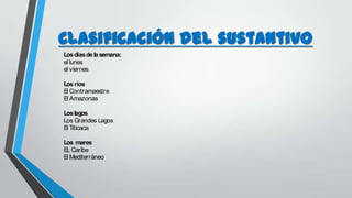 Clasificación del sustantivo
Losdíasdela semana:
el lunes
el viernes
Los ríos
El Contramaestre
El Amazonas
Loslagos
Los Grandes Lagos
El Titicaca
Los mares
ELCaribe
El Mediterráneo
 