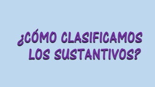 ¿CÓMO CLASIFICAMOS
LOS SUSTANTIVOS?
 