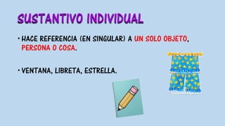 SUSTANTIVO INDIVIDUAL
HACE REFERENCIA (EN SINGULAR) A UN SOLO OBJETO,
PERSONA O COSA.
VENTANA, LIBRETA, ESTRELLA.
 