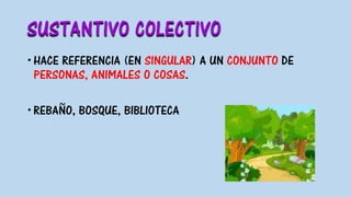 SUSTANTIVO COLECTIVO
HACE REFERENCIA (EN SINGULAR) A UN CONJUNTO DE
PERSONAS, ANIMALES O COSAS.
REBAÑO, BOSQUE, BIBLIOTECA
 