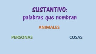 SUSTANTIVO:
palabras que nombran
 