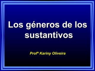 1
Los géneros de losLos géneros de los
sustantivossustantivos
Profª Kariny OliveiraProfª Kariny Oliveira
 