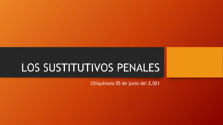 LOS SUSTITUTIVOS PENALES
Chiquimula 05 de junio del 2,021
 