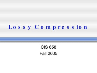 Lossy Compression CIS 658 Fall 2005 
