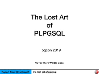 The Lost Art
of
PLPGSQL
pgcon 2019
Robert Treat (@robtreat2) the lost art of plpgsql
NOTE: There Will Be Code!
 