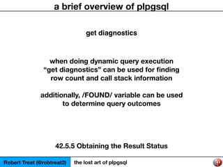 Robert Treat (@robtreat2) the lost art of plpgsql
a brief overview of plpgsql
get diagnostics
when doing dynamic query exe...