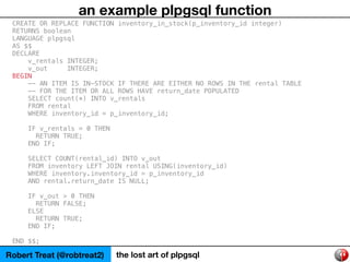 Robert Treat (@robtreat2) the lost art of plpgsql
an example plpgsql function
CREATE OR REPLACE FUNCTION inventory_in_stoc...