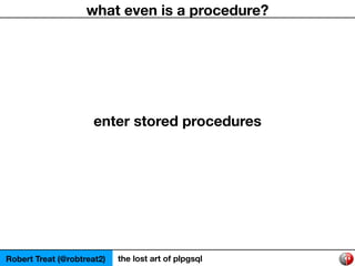 Robert Treat (@robtreat2) the lost art of plpgsql
what even is a procedure?
enter stored procedures
 
