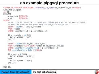 Robert Treat (@robtreat2) the lost art of plpgsql
an example plpgsql procedure
CREATE OR REPLACE PROCEDURE inventory_in_sp...