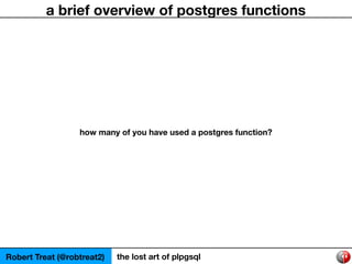 Robert Treat (@robtreat2) the lost art of plpgsql
a brief overview of postgres functions
how many of you have used a postg...