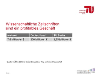 Wissenschaftliche Zeitschriften
sind ein profitables Geschäft
Seite 4
weltweit Deutschland TU Berlin
7,6 Milliarden $ 200 ...