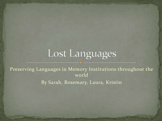 Preserving Languages in Memory Institutions throughout the world  By Sarah, Rosemary, Laura, Kristin Lost Languages 