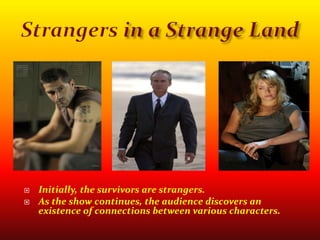 Strangers in a Strange LandInitially, the survivors are strangers.As the show continues, the audience discovers an existence of connections between various characters.