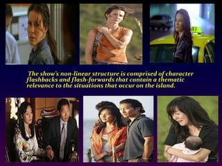         The show’s non-linear structure is comprised of character flashbacks and flash-forwards that contain a thematic relevance to the situations that occur on the island. 