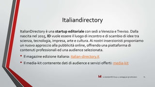 id
Italiandirectory
ItalianDirectory è una startup editoriale con sedi aVenezia eTreviso. Dalla
nascita nel 2015, ID vuole essere il luogo di incontro e di scambio di idee tra
scienza, tecnologia, impresa, arte e cultura. Ai nostri inserzionisti proponiamo
un nuovo approccio alla pubblicità online, offrendo una piattaforma di
contenuti professionali ed una audience selezionata.
• Il magazine edizione italiana: italian-directory.it
• Il media-kit contenente dati di audience e servizi offerti: media-kit
Lo standard IEC 61131-3: vantaggi per gli utilizzatori 15
 
