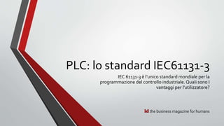 id the business magazine for humans
PLC: lo standard IEC61131-3
IEC 61131-3 è l’unico standard mondiale per la
programmazione del controllo industriale. Quali sono I
vantaggi per l’utilizzatore?
 