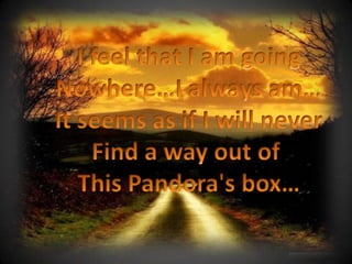 I feel that I am going Nowhere…I always am… It seems as if I will never Find a way out of  This Pandora's box… 
