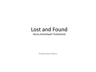 Lost	
  and	
  Found	
  
Henry	
  Amankwah	
  Tes5monial	
  
	
  
Produc5on	
  Roles	
  
 