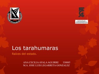 Los tarahumaras
Raíces del estado.
ANA CECILIAAYALAAGUIRRE 330885
M.A. JOSE LUIS LEGARRETA GONZALEZ
 
