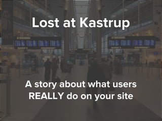 1
Lost at Kastrup
A story about what users
REALLY do on your site
 