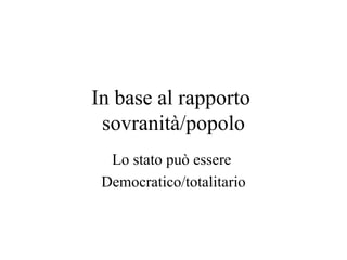 In base al rapporto
 sovranità/popolo
  Lo stato può essere
 Democratico/totalitario
 