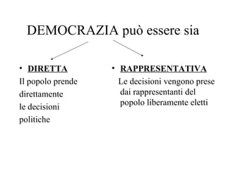 DEMOCRAZIA può essere sia

• DIRETTA          • RAPPRESENTATIVA
Il popolo prende     Le decisioni vengono prese
direttamente         dai rappresentanti del
                     popolo liberamente eletti
le decisioni
politiche
 