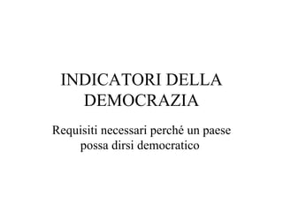 INDICATORI DELLA
   DEMOCRAZIA
Requisiti necessari perché un paese
    possa dirsi democratico
 