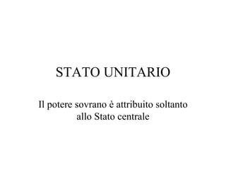 STATO UNITARIO

Il potere sovrano è attribuito soltanto
          allo Stato centrale
 