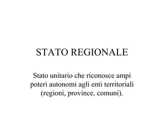 STATO REGIONALE

 Stato unitario che riconosce ampi
poteri autonomi agli enti territoriali
    (regioni, province, comuni).
 