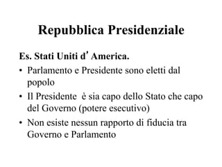 Repubblica Presidenziale
Es. Stati Uniti d’America.
•  Parlamento e Presidente sono eletti dal
popolo
•  Il Presidente è sia capo dello Stato che capo
del Governo (potere esecutivo)
•  Non esiste nessun rapporto di fiducia tra
Governo e Parlamento
 