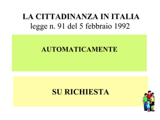 LA CITTADINANZA IN ITALIA
legge n. 91 del 5 febbraio 1992
AUTOMATICAMENTE
SU RICHIESTA
 