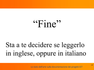 Lo stato dell'arte sulla documentazione dei progetti ICT
147
“Fine”
Sta a te decidere se leggerlo
in inglese, oppure in italiano
 