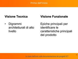 Lo stato dell'arte sulla documentazione dei progetti ICT
Visione Tecnica
• Digrammi
architetturali di alto
livello
Visione Funzionale
Epiche principali per
identificare le
caratteristiche principali
del prodotto
74
Prima dell’inizio
 