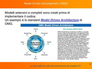 Lo stato dell'arte sulla documentazione dei progetti ICT
Model Driven Development (MDD)
Modelli estensivi e completi sono creati prima di
implementare il codice.
Un esempio è lo standard Model Driven Architecture di
OMG.
87
 