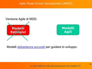 Lo stato dell'arte sulla documentazione dei progetti ICT
Agile Model Driven Development (AMDD)
Versione Agile di MDD.
88
Modelli
Estensivi
Modelli
Agili
Modelli abbastanza accurati per guidare lo sviluppo.
 