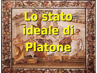 Lo stato
ideale di
 Platone
 