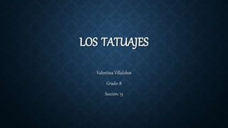 LOS TATUAJES
Valentina Villalobos
Grado: 8
Sección: 13
 