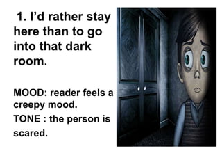 1. I’d rather stay
here than to go
into that dark
room.
MOOD: reader feels a
creepy mood.
TONE : the person is
scared.
 