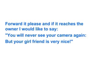 Forward it please and if it reaches the owner I would like to say: "You will never see your camera again: But your girl friend is very nice!"