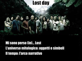 Lost day




Mi sono perso (in)… Lost
L’universo mitologico: oggetti e simboli
Il tempo: l’arco narrativo
 