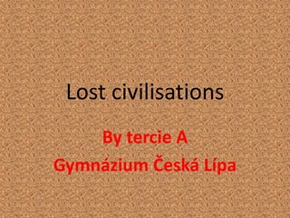 Lost civilisations
By tercie A
Gymnázium Česká Lípa
 