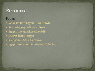 Books
 Velká kniha o Egyptě- Leo Brown
 Starověký egypt-Stewart Ross
 Egypt: 200 otázek a odpovědí-
 Děsivé dějiny- Egypt
 Kleopatra- Adéle Gerasová
 Egypt: říše faraonů- Susanne Rebscher
 