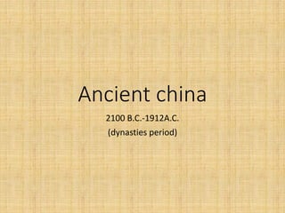 Ancient china
2100 B.C.-1912A.C.
(dynasties period)
 
