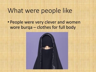 What were people like
•People were very clever and women
wore burqa – clothes for full body
 