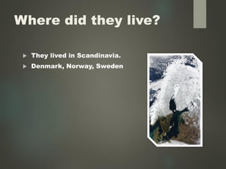 Where did they live?
 They lived in Scandinavia.
 Denmark, Norway, Sweden
 