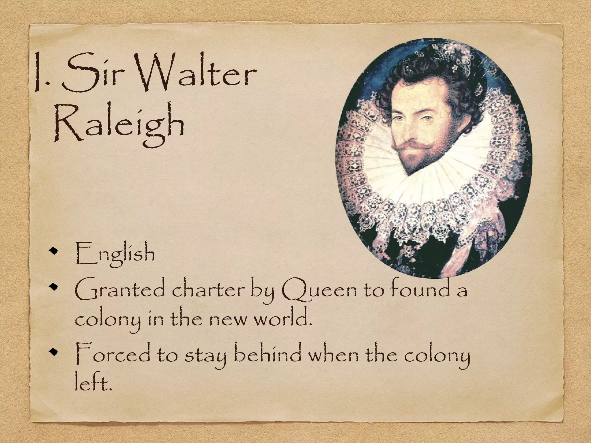 I. Sir Walter
Raleigh
English
Granted charter by Queen to found a
colony in the new world.
Forced to stay behind when the colony
left.